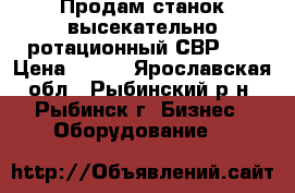 Продам станок высекательно-ротационный СВР-3. › Цена ­ 111 - Ярославская обл., Рыбинский р-н, Рыбинск г. Бизнес » Оборудование   